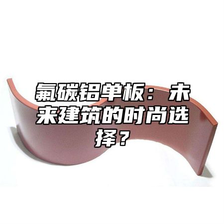 氟碳铝单板：未来建筑的时尚选择？