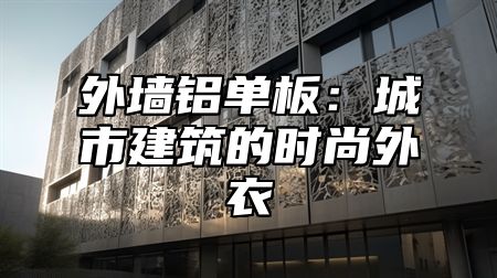 外墙铝单板：城市建筑的时尚外衣