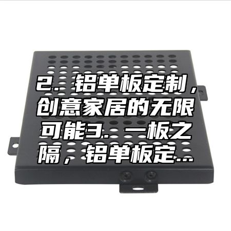 2. 铝单板定制，创意家居的无限可能3. 一板之隔，铝单板定...