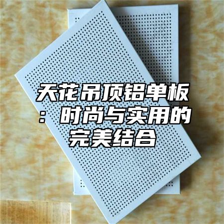 天花吊顶铝单板：时尚与实用的完美结合