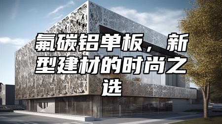 氟碳铝单板，新型建材的时尚之选