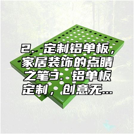 2. 定制铝单板，家居装饰的点睛之笔3. 铝单板定制，创意无...