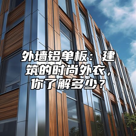 外墙铝单板：建筑的时尚外衣，你了解多少？