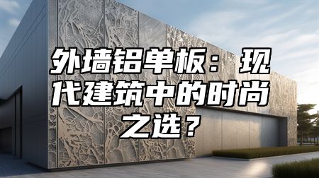 外墙铝单板：现代建筑中的时尚之选？