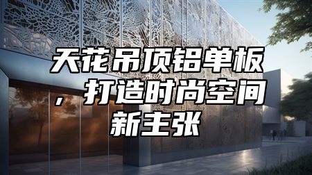 天花吊顶铝单板，打造时尚空间新主张