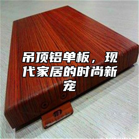 吊顶铝单板，现代家居的时尚新宠