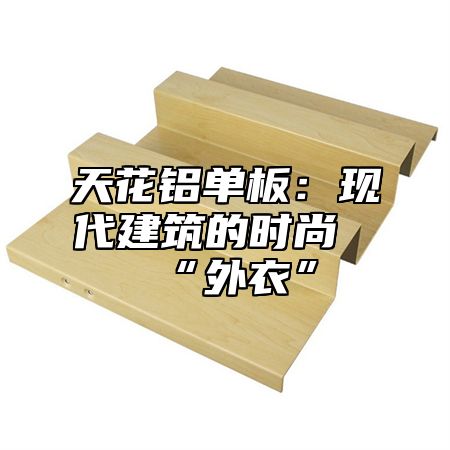 天花铝单板：现代建筑的时尚“外衣”