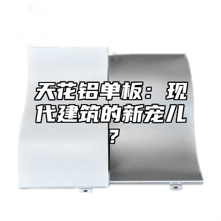 天花铝单板：现代建筑的新宠儿？