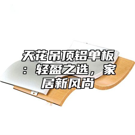 天花吊顶铝单板：轻盈之选，家居新风尚