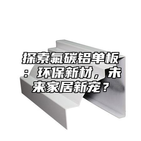 探索氟碳铝单板：环保新材，未来家居新宠？