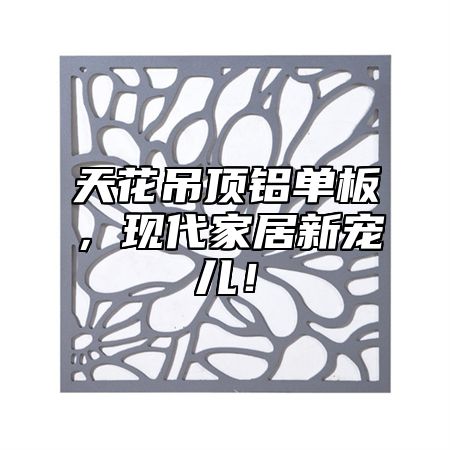 天花吊顶铝单板，现代家居新宠儿！