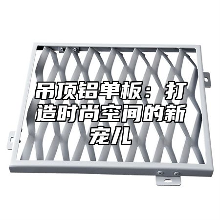 吊顶铝单板：打造时尚空间的新宠儿