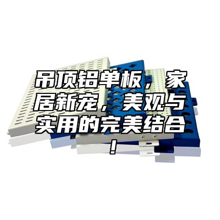 吊顶铝单板，家居新宠，美观与实用的完美结合！