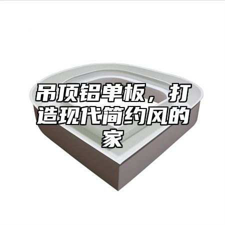 吊顶铝单板，打造现代简约风的家