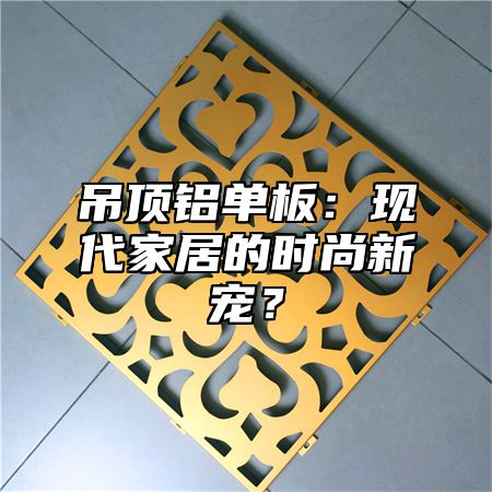 吊顶铝单板：现代家居的时尚新宠？
