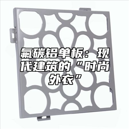 氟碳铝单板：现代建筑的“时尚外衣”
