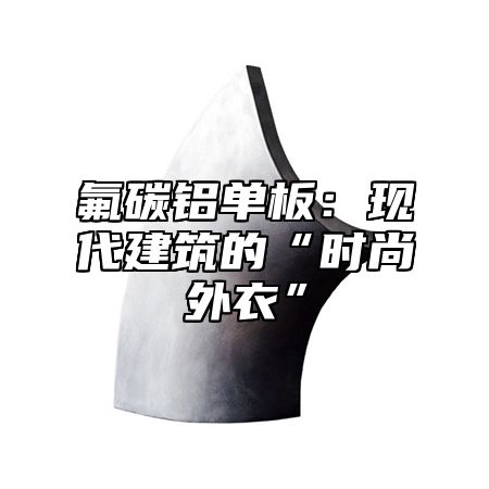 氟碳铝单板：现代建筑的“时尚外衣”