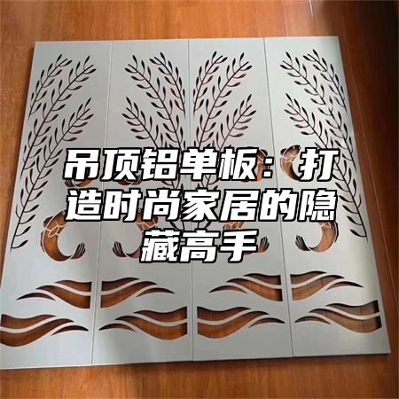 吊顶铝单板：打造时尚家居的隐藏高手