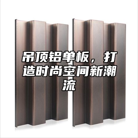 吊顶铝单板，打造时尚空间新潮流