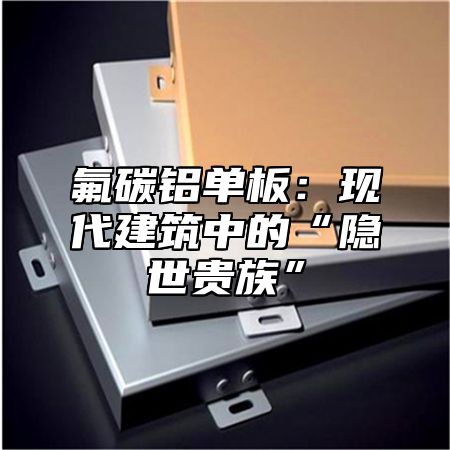 氟碳铝单板：现代建筑中的“隐世贵族”