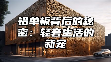 铝单板背后的秘密：轻奢生活的新宠
