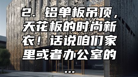 2. 铝单板吊顶，天花板的时尚新衣！话说咱们家里或者办公室的...
