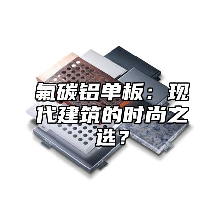 氟碳铝单板：现代建筑的时尚之选？