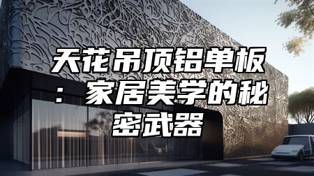 天花吊顶铝单板：家居美学的秘密武器