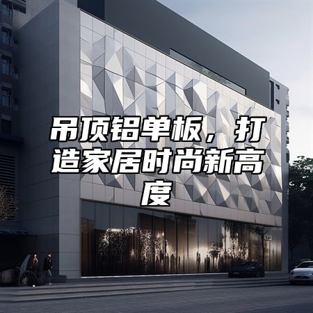 吊顶铝单板，打造家居时尚新高度