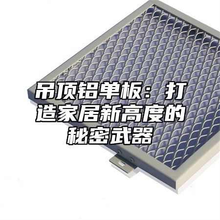 吊顶铝单板：打造家居新高度的秘密武器