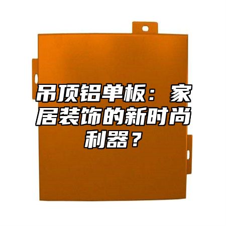 吊顶铝单板：家居装饰的新时尚利器？