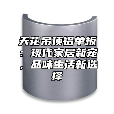 天花吊顶铝单板：现代家居新宠，品味生活新选择
