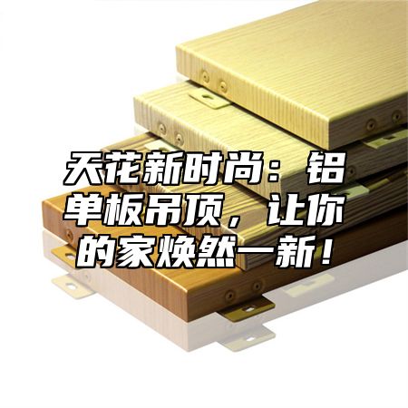 天花新时尚：铝单板吊顶，让你的家焕然一新！