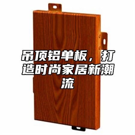 吊顶铝单板，打造时尚家居新潮流