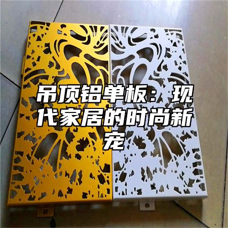 吊顶铝单板：现代家居的时尚新宠