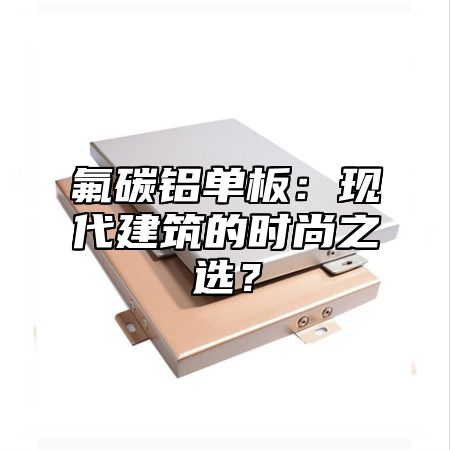 氟碳铝单板：现代建筑的时尚之选？