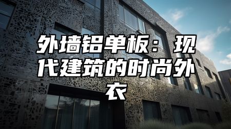 外墙铝单板：现代建筑的时尚外衣