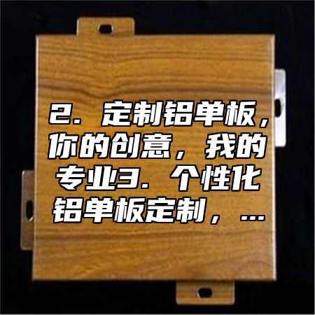 2. 定制铝单板，你的创意，我的专业3. 个性化铝单板定制，...