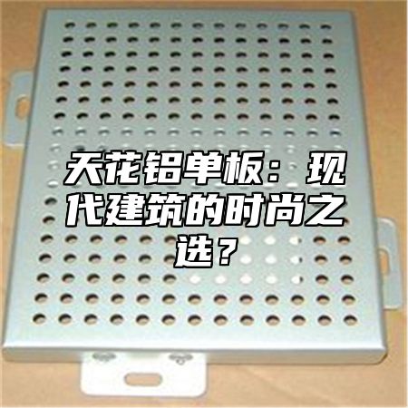 天花铝单板：现代建筑的时尚之选？