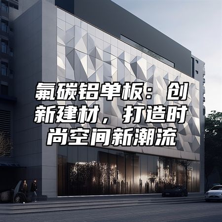 氟碳铝单板：创新建材，打造时尚空间新潮流