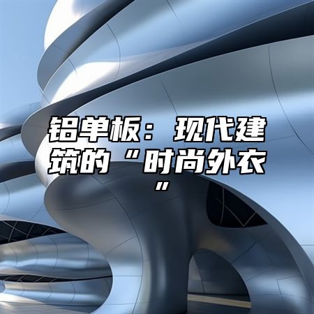 铝单板：现代建筑的“时尚外衣”