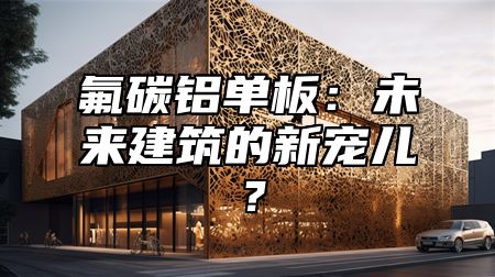 氟碳铝单板：未来建筑的新宠儿？