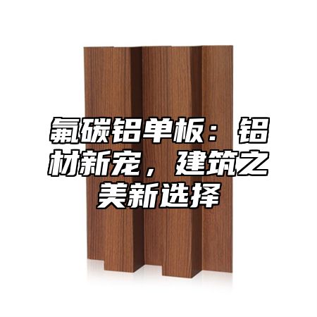 氟碳铝单板：铝材新宠，建筑之美新选择