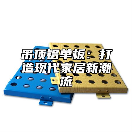 吊顶铝单板：打造现代家居新潮流