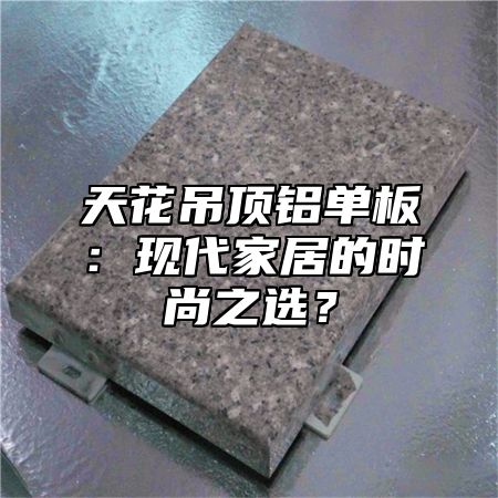 天花吊顶铝单板：现代家居的时尚之选？