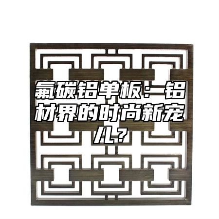 氟碳铝单板：铝材界的时尚新宠儿？