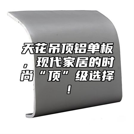 天花吊顶铝单板，现代家居的时尚“顶”级选择！