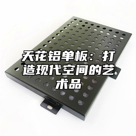 天花铝单板：打造现代空间的艺术品