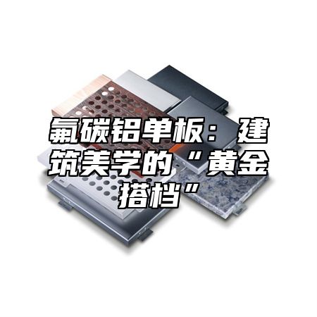 氟碳铝单板：建筑美学的“黄金搭档”