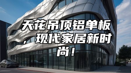天花吊顶铝单板，现代家居新时尚！